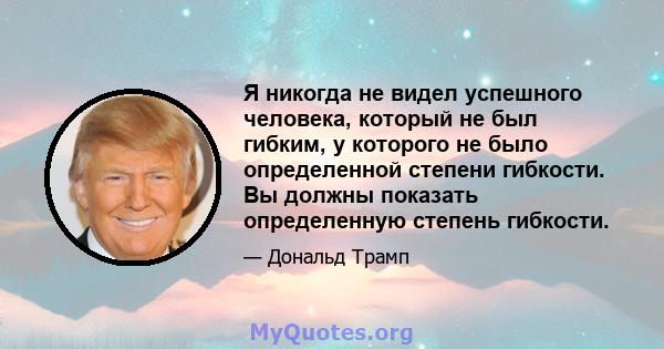 Я никогда не видел успешного человека, который не был гибким, у которого не было определенной степени гибкости. Вы должны показать определенную степень гибкости.