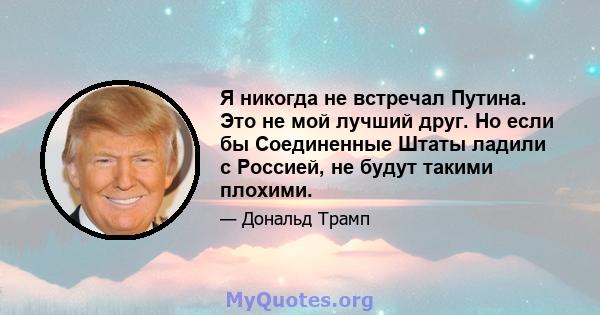 Я никогда не встречал Путина. Это не мой лучший друг. Но если бы Соединенные Штаты ладили с Россией, не будут такими плохими.