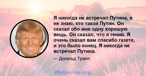 Я никогда не встречал Путина, я не знаю, кто такой Путин. Он сказал обо мне одну хорошую вещь. Он сказал, что я гений. Я очень сказал вам спасибо газете, и это было конец. Я никогда не встречал Путина.