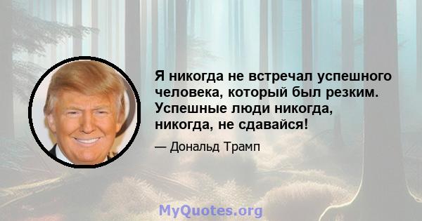 Я никогда не встречал успешного человека, который был резким. Успешные люди никогда, никогда, не сдавайся!