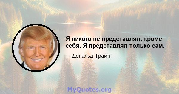 Я никого не представлял, кроме себя. Я представлял только сам.