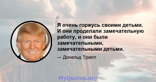 Я очень горжусь своими детьми. И они проделали замечательную работу, и они были замечательными, замечательными детьми.