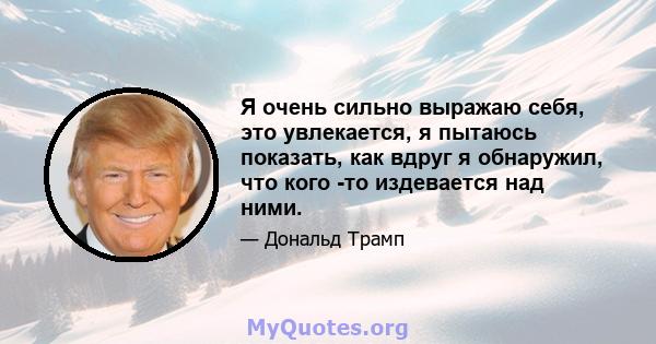 Я очень сильно выражаю себя, это увлекается, я пытаюсь показать, как вдруг я обнаружил, что кого -то издевается над ними.