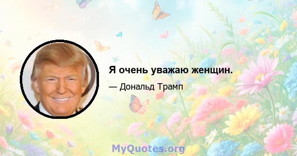 Я очень уважаю женщин.