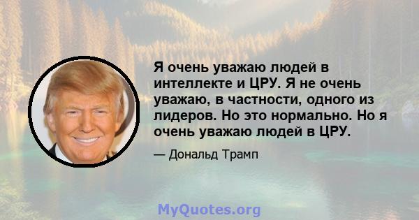 Я очень уважаю людей в интеллекте и ЦРУ. Я не очень уважаю, в частности, одного из лидеров. Но это нормально. Но я очень уважаю людей в ЦРУ.