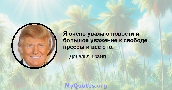 Я очень уважаю новости и большое уважение к свободе прессы и все это.