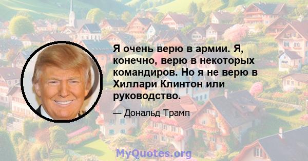 Я очень верю в армии. Я, конечно, верю в некоторых командиров. Но я не верю в Хиллари Клинтон или руководство.