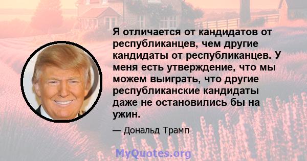 Я отличается от кандидатов от республиканцев, чем другие кандидаты от республиканцев. У меня есть утверждение, что мы можем выиграть, что другие республиканские кандидаты даже не остановились бы на ужин.