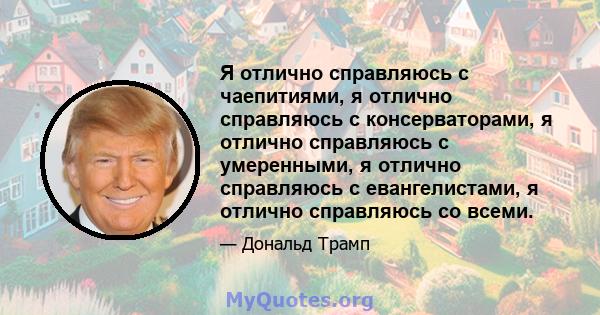 Я отлично справляюсь с чаепитиями, я отлично справляюсь с консерваторами, я отлично справляюсь с умеренными, я отлично справляюсь с евангелистами, я отлично справляюсь со всеми.