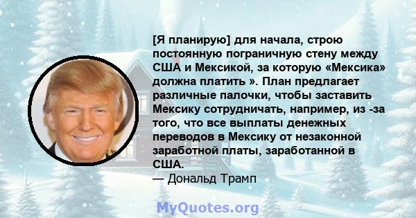 [Я планирую] для начала, строю постоянную пограничную стену между США и Мексикой, за которую «Мексика» должна платить ». План предлагает различные палочки, чтобы заставить Мексику сотрудничать, например, из -за того,