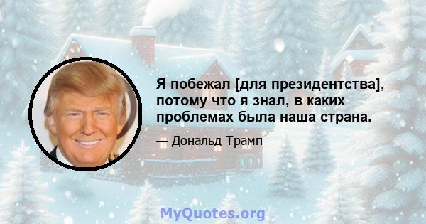 Я побежал [для президентства], потому что я знал, в каких проблемах была наша страна.