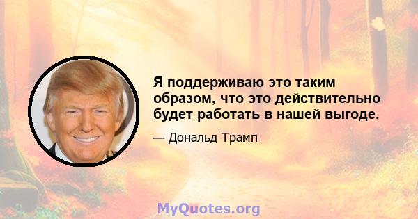 Я поддерживаю это таким образом, что это действительно будет работать в нашей выгоде.