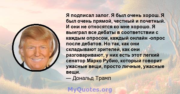 Я подписал залог. Я был очень хорош. Я был очень прямой, честный и почетный. И они не относятся ко мне хорошо. Я выиграл все дебаты в соответствии с каждым опросом, каждый онлайн -опрос после дебатов. Но так, как они