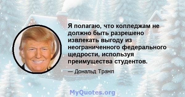 Я полагаю, что колледжам не должно быть разрешено извлекать выгоду из неограниченного федерального щедрости, используя преимущества студентов.