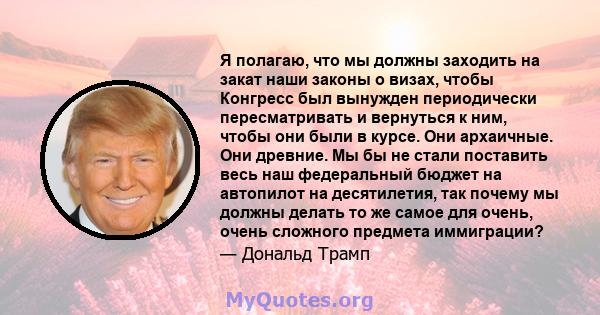 Я полагаю, что мы должны заходить на закат наши законы о визах, чтобы Конгресс был вынужден периодически пересматривать и вернуться к ним, чтобы они были в курсе. Они архаичные. Они древние. Мы бы не стали поставить