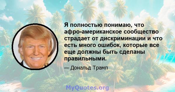 Я полностью понимаю, что афро-американское сообщество страдает от дискриминации и что есть много ошибок, которые все еще должны быть сделаны правильными.