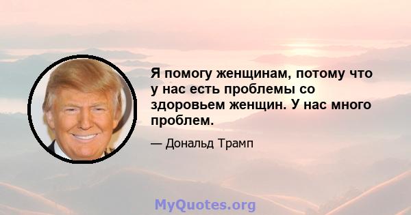 Я помогу женщинам, потому что у нас есть проблемы со здоровьем женщин. У нас много проблем.