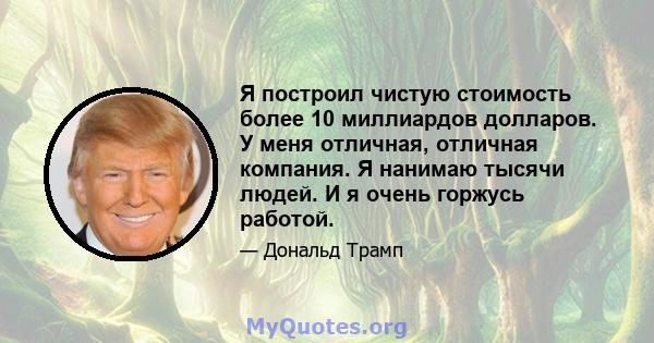 Я построил чистую стоимость более 10 миллиардов долларов. У меня отличная, отличная компания. Я нанимаю тысячи людей. И я очень горжусь работой.