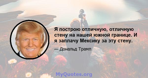 Я построю отличную, отличную стену на нашей южной границе. И я заплачу Мексику за эту стену.