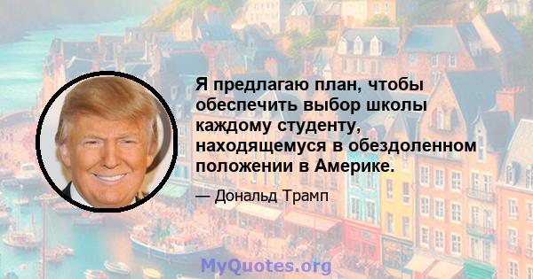 Я предлагаю план, чтобы обеспечить выбор школы каждому студенту, находящемуся в обездоленном положении в Америке.