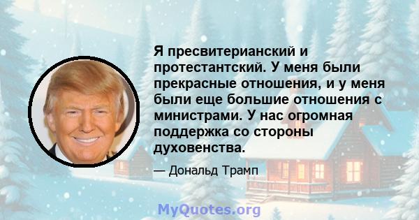 Я пресвитерианский и протестантский. У меня были прекрасные отношения, и у меня были еще большие отношения с министрами. У нас огромная поддержка со стороны духовенства.