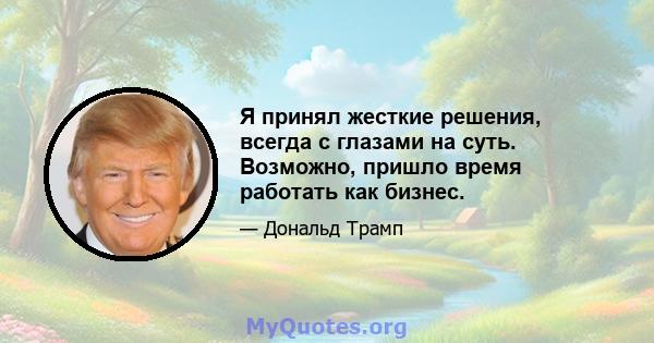 Я принял жесткие решения, всегда с глазами на суть. Возможно, пришло время работать как бизнес.