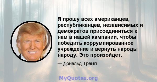 Я прошу всех американцев, республиканцев, независимых и демократов присоединиться к нам в нашей кампании, чтобы победить коррумпированное учреждение и вернуть народы народу. Это произойдет.