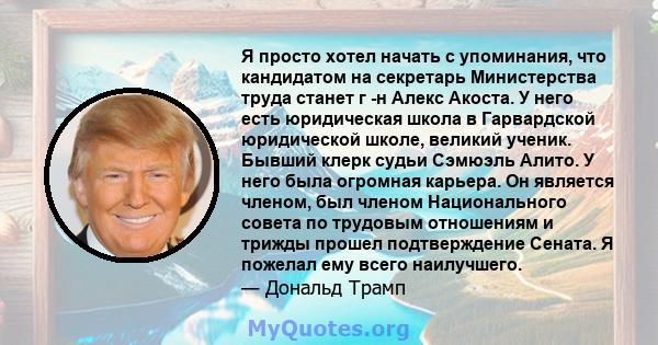 Я просто хотел начать с упоминания, что кандидатом на секретарь Министерства труда станет г -н Алекс Акоста. У него есть юридическая школа в Гарвардской юридической школе, великий ученик. Бывший клерк судьи Сэмюэль