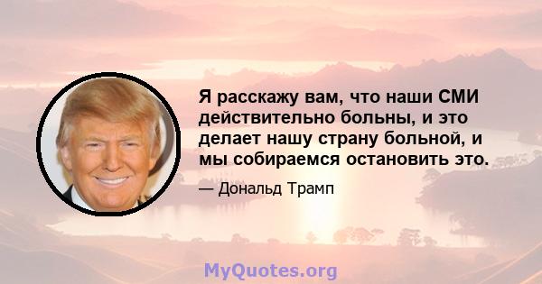 Я расскажу вам, что наши СМИ действительно больны, и это делает нашу страну больной, и мы собираемся остановить это.