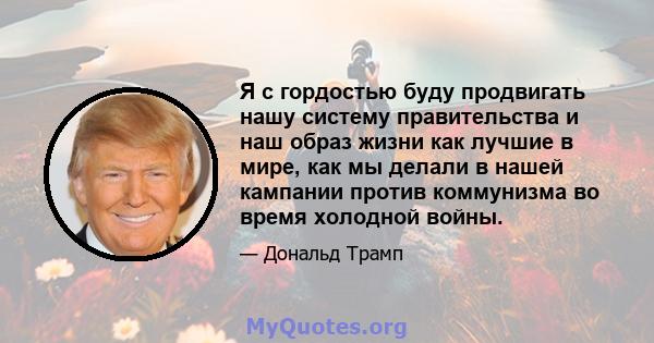 Я с гордостью буду продвигать нашу систему правительства и наш образ жизни как лучшие в мире, как мы делали в нашей кампании против коммунизма во время холодной войны.