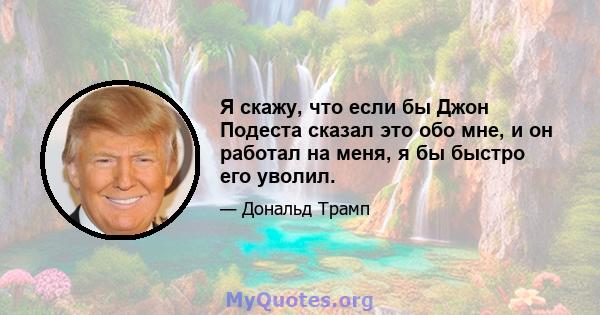 Я скажу, что если бы Джон Подеста сказал это обо мне, и он работал на меня, я бы быстро его уволил.