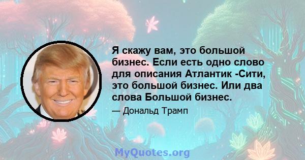 Я скажу вам, это большой бизнес. Если есть одно слово для описания Атлантик -Сити, это большой бизнес. Или два слова Большой бизнес.