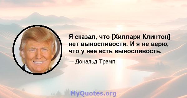 Я сказал, что [Хиллари Клинтон] нет выносливости. И я не верю, что у нее есть выносливость.