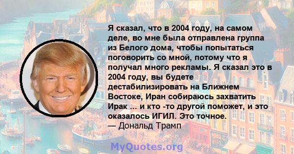 Я сказал, что в 2004 году, на самом деле, во мне была отправлена ​​группа из Белого дома, чтобы попытаться поговорить со мной, потому что я получал много рекламы. Я сказал это в 2004 году, вы будете дестабилизировать на 