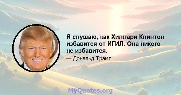 Я слушаю, как Хиллари Клинтон избавится от ИГИЛ. Она никого не избавится.