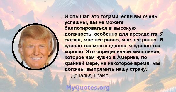 Я слышал это годами, если вы очень успешны, вы не можете баллотироваться в высокую должность, особенно для президента. Я сказал, мне все равно, мне все равно. Я сделал так много сделок, я сделал так хорошо. Это