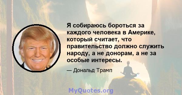 Я собираюсь бороться за каждого человека в Америке, который считает, что правительство должно служить народу, а не донорам, а не за особые интересы.