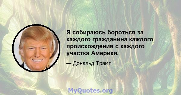 Я собираюсь бороться за каждого гражданина каждого происхождения с каждого участка Америки.