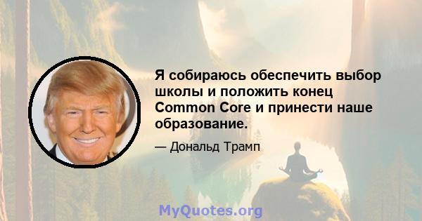 Я собираюсь обеспечить выбор школы и положить конец Common Core и принести наше образование.