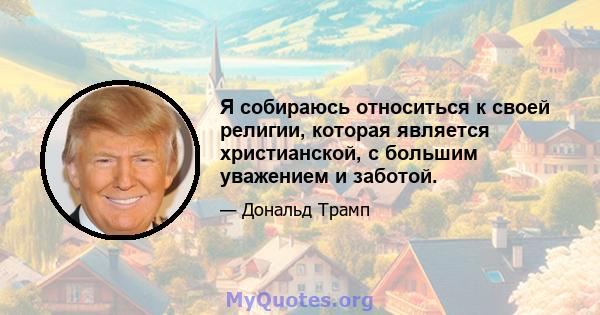 Я собираюсь относиться к своей религии, которая является христианской, с большим уважением и заботой.