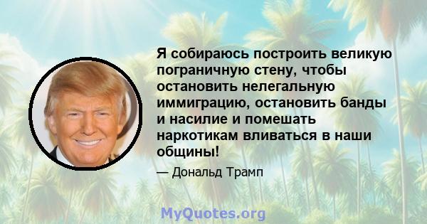 Я собираюсь построить великую пограничную стену, чтобы остановить нелегальную иммиграцию, остановить банды и насилие и помешать наркотикам вливаться в наши общины!