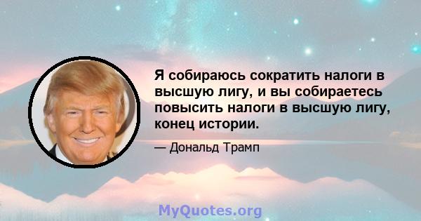 Я собираюсь сократить налоги в высшую лигу, и вы собираетесь повысить налоги в высшую лигу, конец истории.