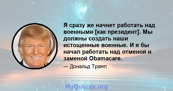 Я сразу же начнет работать над военными [как президент]. Мы должны создать наши истощенные военные. И я бы начал работать над отменой и заменой Obamacare.