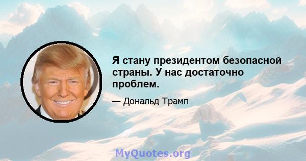 Я стану президентом безопасной страны. У нас достаточно проблем.