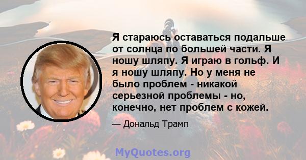 Я стараюсь оставаться подальше от солнца по большей части. Я ношу шляпу. Я играю в гольф. И я ношу шляпу. Но у меня не было проблем - никакой серьезной проблемы - но, конечно, нет проблем с кожей.