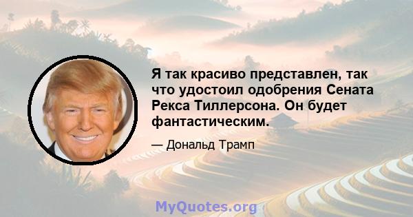 Я так красиво представлен, так что удостоил одобрения Сената Рекса Тиллерсона. Он будет фантастическим.