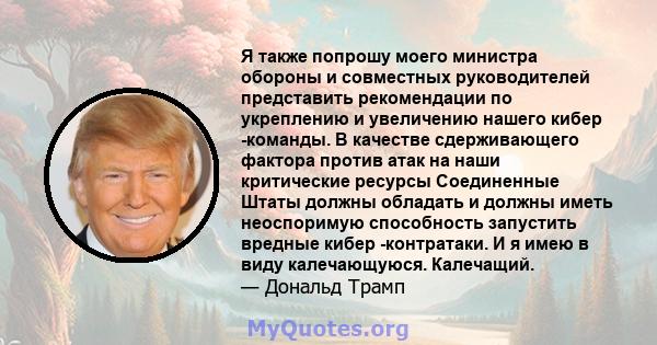 Я также попрошу моего министра обороны и совместных руководителей представить рекомендации по укреплению и увеличению нашего кибер -команды. В качестве сдерживающего фактора против атак на наши критические ресурсы