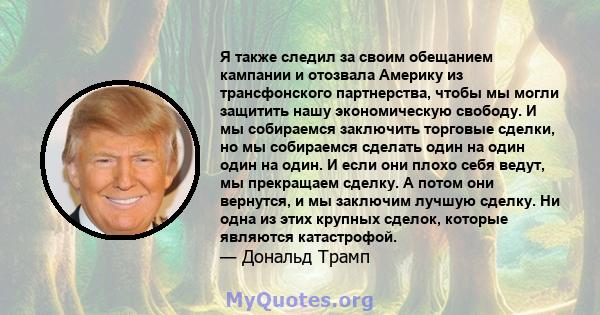 Я также следил за своим обещанием кампании и отозвала Америку из трансфонского партнерства, чтобы мы могли защитить нашу экономическую свободу. И мы собираемся заключить торговые сделки, но мы собираемся сделать один на 