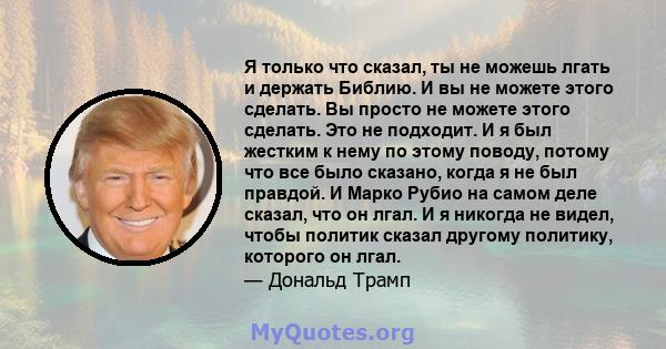 Я только что сказал, ты не можешь лгать и держать Библию. И вы не можете этого сделать. Вы просто не можете этого сделать. Это не подходит. И я был жестким к нему по этому поводу, потому что все было сказано, когда я не 