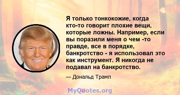 Я только тонкокожие, когда кто-то говорит плохие вещи, которые ложны. Например, если вы поразили меня о чем -то правде, все в порядке, банкротство - я использовал это как инструмент. Я никогда не подавал на банкротство.